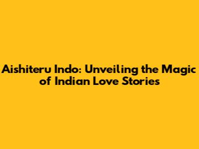 Aishiteru Indo: Unveiling the Magic of Indian Love Stories