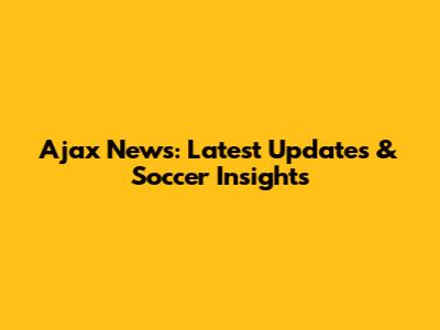 Ajax News: Latest Updates & Soccer Insights