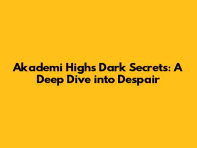 Akademi High's Dark Secrets: A Deep Dive into Despair