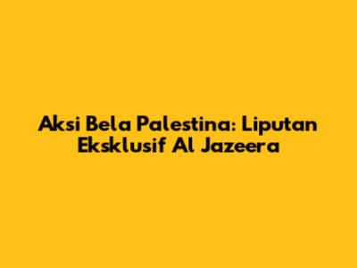 Aksi Bela Palestina: Liputan Eksklusif Al Jazeera