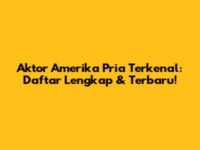Aktor Amerika Pria Terkenal: Daftar Lengkap & Terbaru!