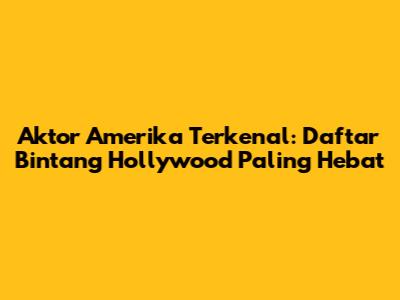 Aktor Amerika Terkenal: Daftar Bintang Hollywood Paling Hebat