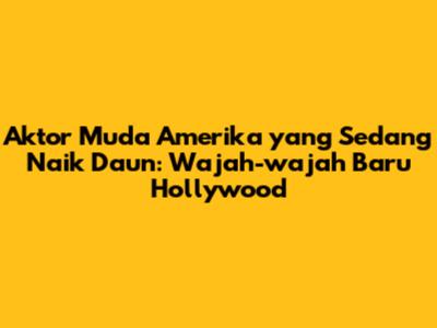 Aktor Muda Amerika yang Sedang Naik Daun: Wajah-wajah Baru Hollywood