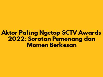 Aktor Paling Ngetop SCTV Awards 2022: Sorotan Pemenang dan Momen Berkesan