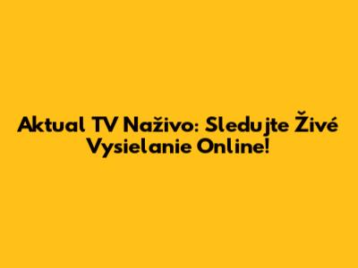 Aktual TV Naživo: Sledujte Živé Vysielanie Online!