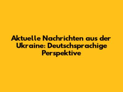 Aktuelle Nachrichten aus der Ukraine: Deutschsprachige Perspektive