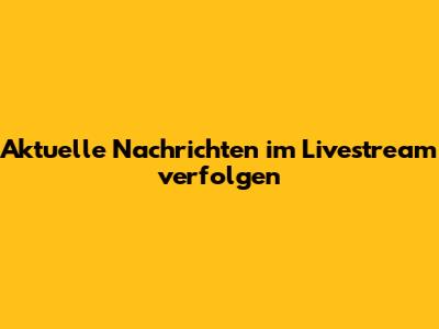 Aktuelle Nachrichten im Livestream verfolgen