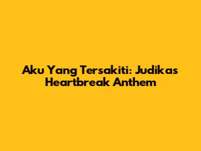 Aku Yang Tersakiti: Judika's Heartbreak Anthem