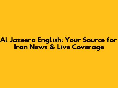 Al Jazeera English: Your Source for Iran News & Live Coverage