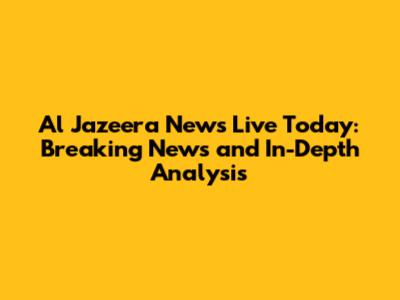 Al Jazeera News Live Today: Breaking News and In-Depth Analysis