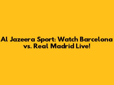 Al Jazeera Sport: Watch Barcelona vs. Real Madrid Live!