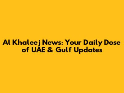 Al Khaleej News: Your Daily Dose of UAE & Gulf Updates