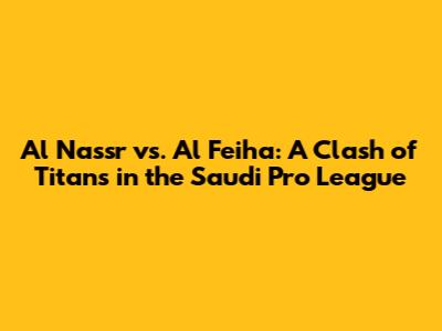 Al Nassr vs. Al Feiha: A Clash of Titans in the Saudi Pro League
