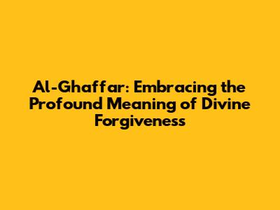 Al-Ghaffar: Embracing the Profound Meaning of Divine Forgiveness