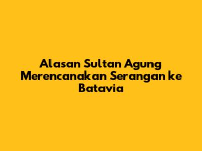 Alasan Sultan Agung Merencanakan Serangan ke Batavia