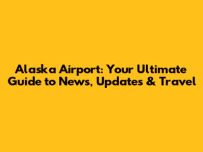 Alaska Airport: Your Ultimate Guide to News, Updates & Travel