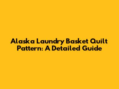 Alaska Laundry Basket Quilt Pattern: A Detailed Guide