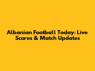 Albanian Football Today: Live Scores & Match Updates