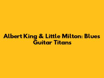 Albert King & Little Milton: Blues Guitar Titans