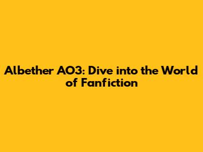 Albether AO3: Dive into the World of Fanfiction