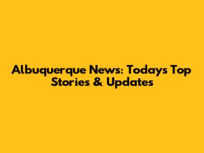 Albuquerque News: Today's Top Stories & Updates