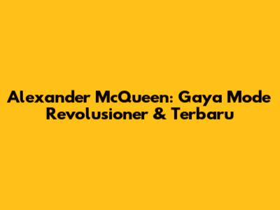 Alexander McQueen: Gaya Mode Revolusioner & Terbaru