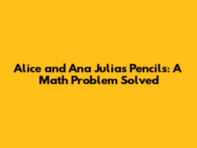 Alice and Ana Julia's Pencils: A Math Problem Solved