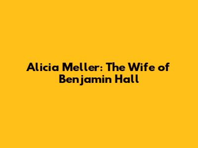 Alicia Meller: The Wife of Benjamin Hall