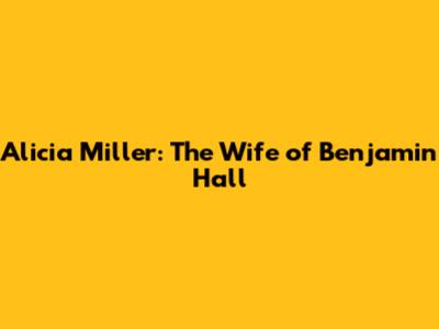 Alicia Miller: The Wife of Benjamin Hall