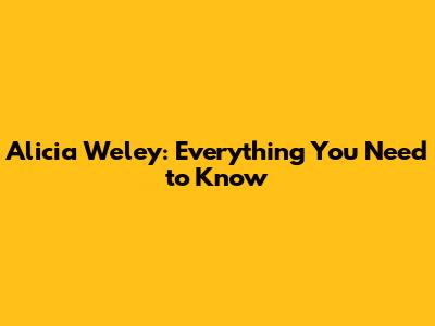 Alicia Weley: Everything You Need to Know