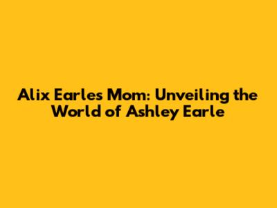 Alix Earle's Mom: Unveiling the World of Ashley Earle