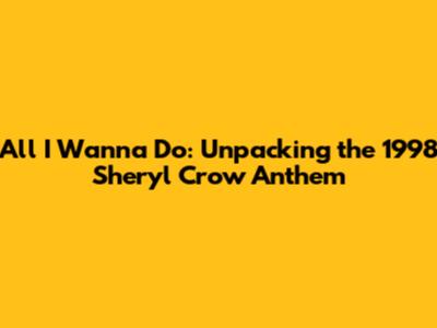 All I Wanna Do: Unpacking the 1998 Sheryl Crow Anthem