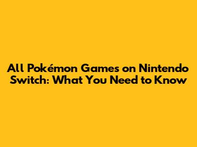 All Pokémon Games on Nintendo Switch: What You Need to Know