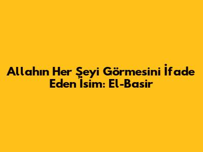 Allah'ın Her Şeyi Görmesini İfade Eden İsim: El-Basir