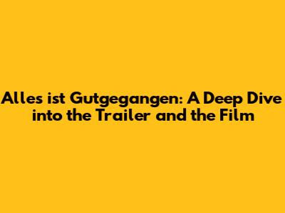 Alles ist Gutgegangen: A Deep Dive into the Trailer and the Film
