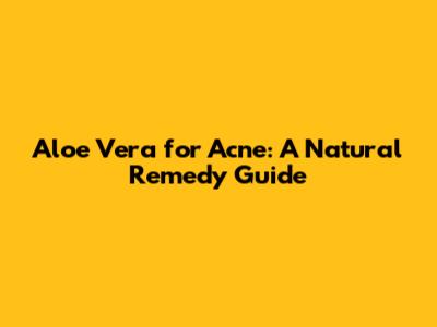 Aloe Vera for Acne: A Natural Remedy Guide