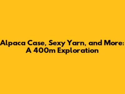 Alpaca Case, Sexy Yarn, and More: A 400m Exploration