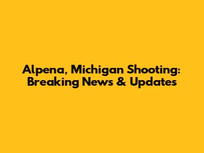 Alpena, Michigan Shooting: Breaking News & Updates