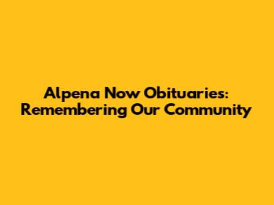 Alpena Now Obituaries: Remembering Our Community