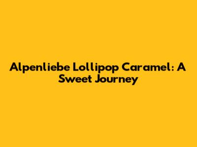 Alpenliebe Lollipop Caramel: A Sweet Journey