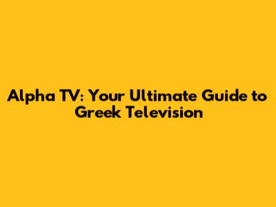 Alpha TV: Your Ultimate Guide to Greek Television
