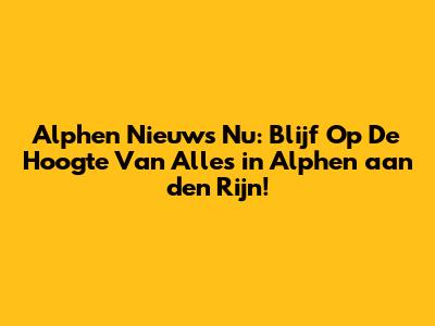 Alphen Nieuws Nu: Blijf Op De Hoogte Van Alles in Alphen aan den Rijn!