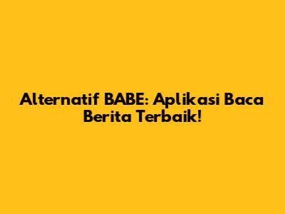 Alternatif BABE: Aplikasi Baca Berita Terbaik!