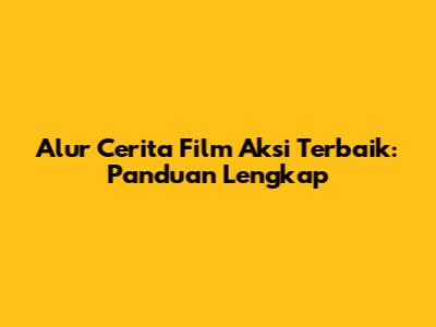 Alur Cerita Film Aksi Terbaik: Panduan Lengkap