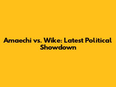 Amaechi vs. Wike: Latest Political Showdown