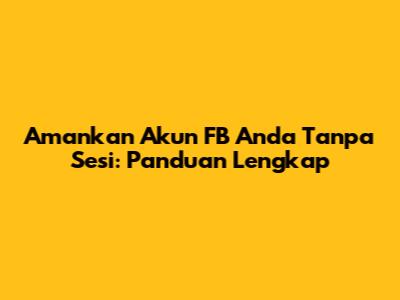 Amankan Akun FB Anda Tanpa Sesi: Panduan Lengkap