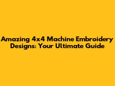Amazing 4x4 Machine Embroidery Designs: Your Ultimate Guide