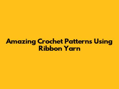 Amazing Crochet Patterns Using Ribbon Yarn