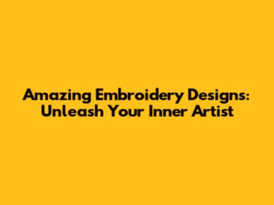 Amazing Embroidery Designs: Unleash Your Inner Artist