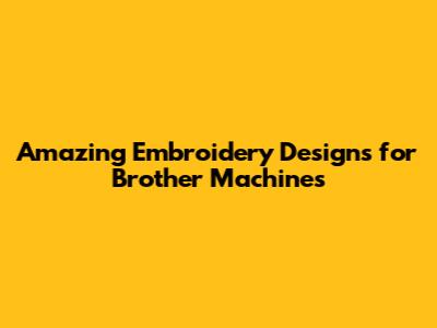 Amazing Embroidery Designs for Brother Machines